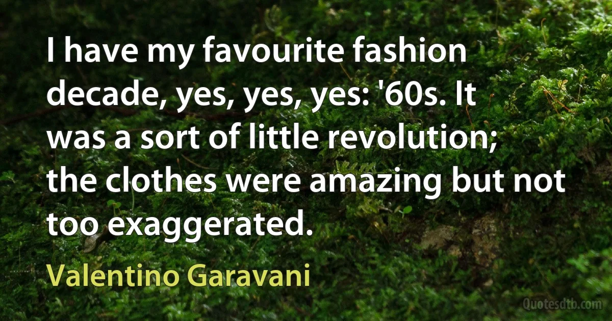 I have my favourite fashion decade, yes, yes, yes: '60s. It was a sort of little revolution; the clothes were amazing but not too exaggerated. (Valentino Garavani)