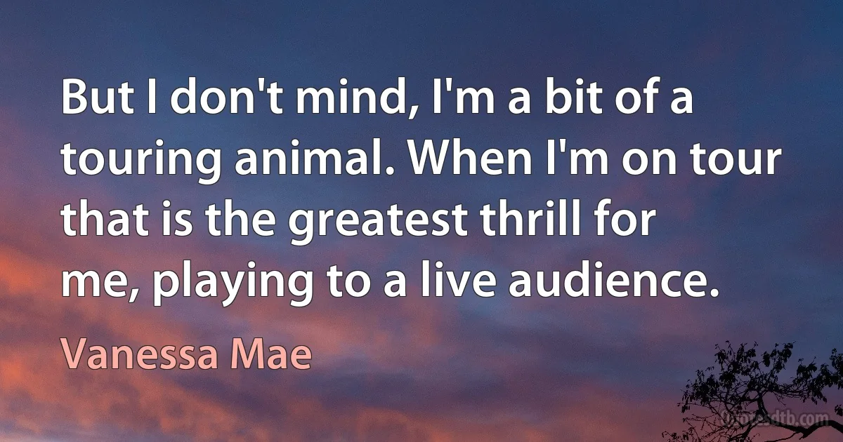 But I don't mind, I'm a bit of a touring animal. When I'm on tour that is the greatest thrill for me, playing to a live audience. (Vanessa Mae)