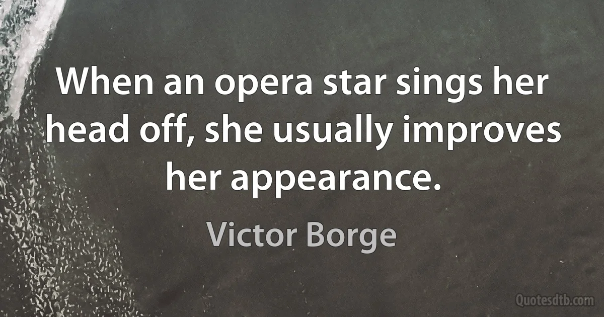 When an opera star sings her head off, she usually improves her appearance. (Victor Borge)