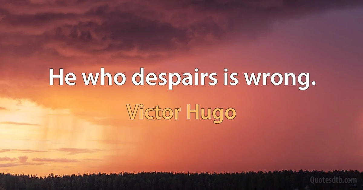 He who despairs is wrong. (Victor Hugo)