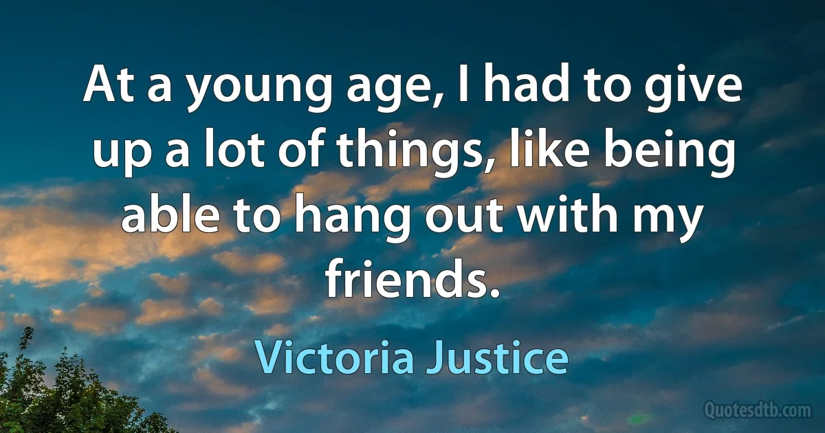 At a young age, I had to give up a lot of things, like being able to hang out with my friends. (Victoria Justice)