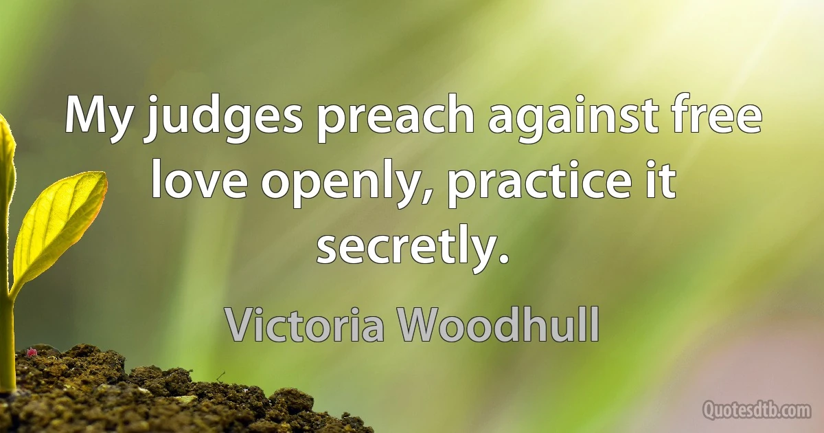 My judges preach against free love openly, practice it secretly. (Victoria Woodhull)