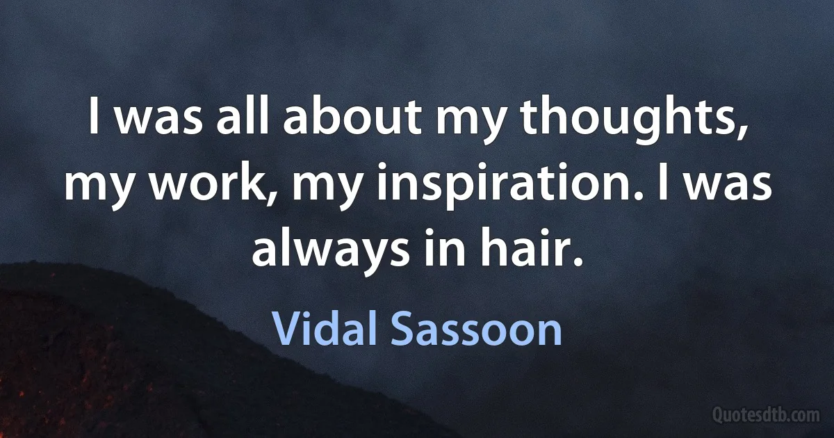 I was all about my thoughts, my work, my inspiration. I was always in hair. (Vidal Sassoon)