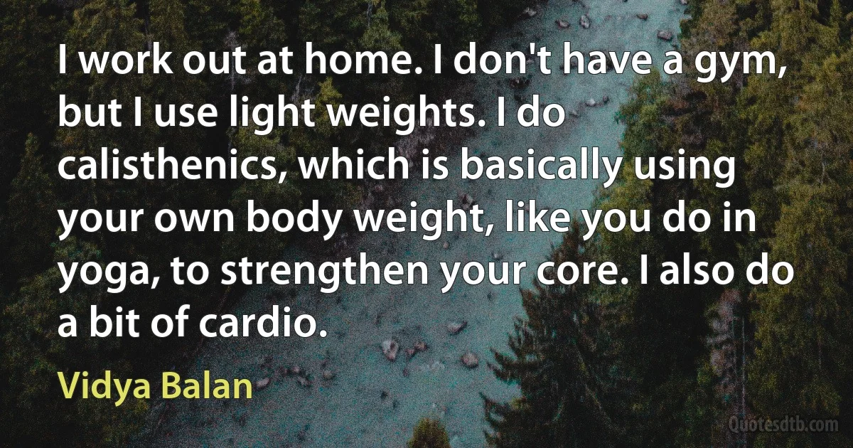 I work out at home. I don't have a gym, but I use light weights. I do calisthenics, which is basically using your own body weight, like you do in yoga, to strengthen your core. I also do a bit of cardio. (Vidya Balan)