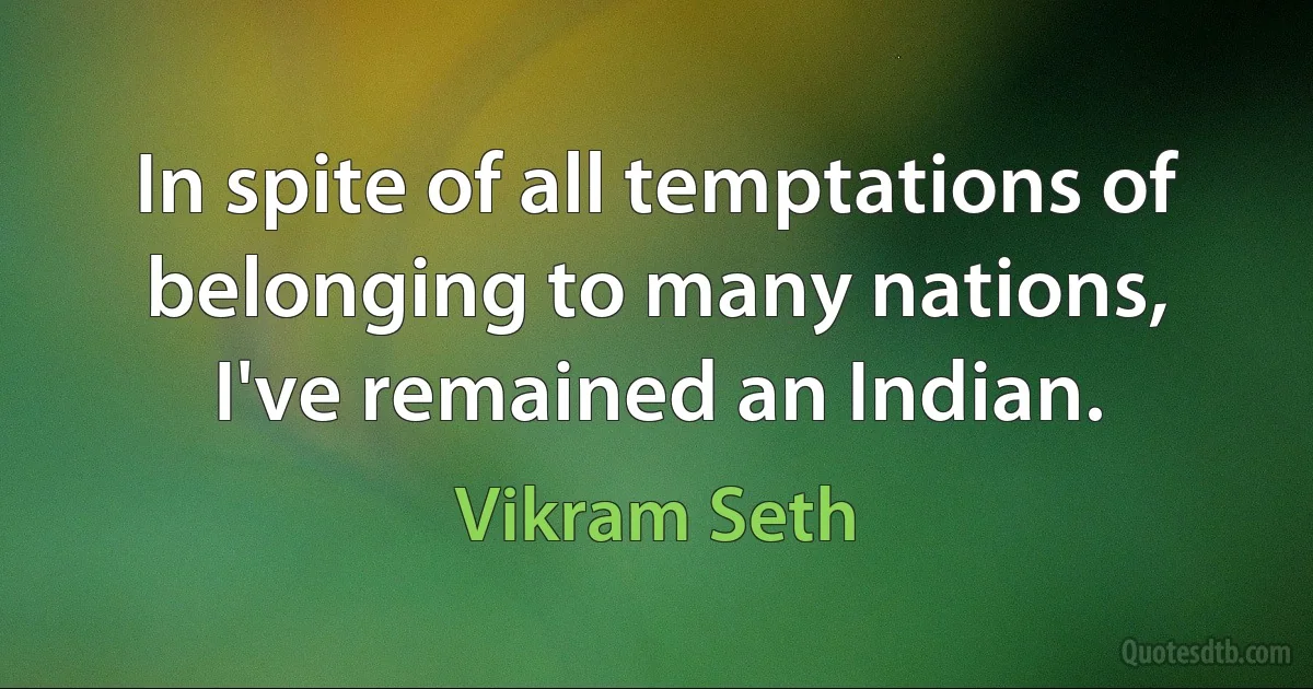 In spite of all temptations of belonging to many nations, I've remained an Indian. (Vikram Seth)