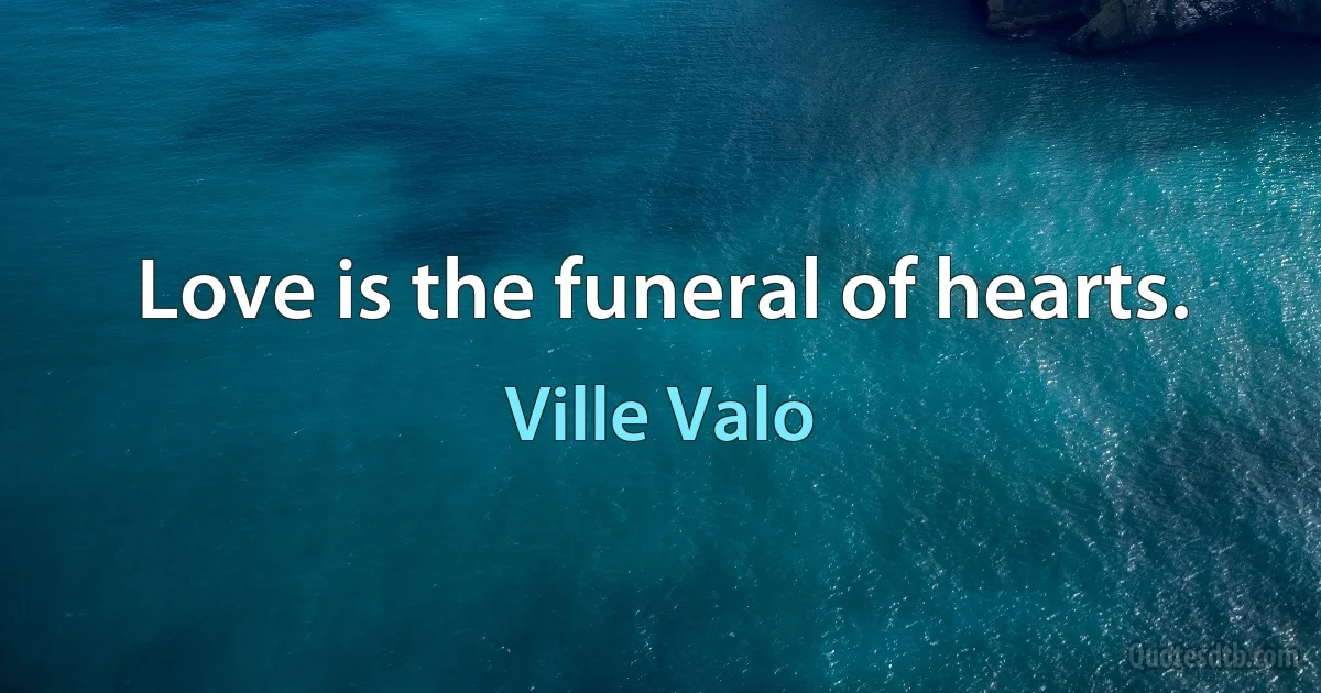 Love is the funeral of hearts. (Ville Valo)