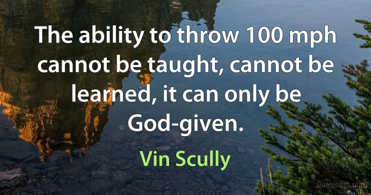 The ability to throw 100 mph cannot be taught, cannot be learned, it can only be God-given. (Vin Scully)