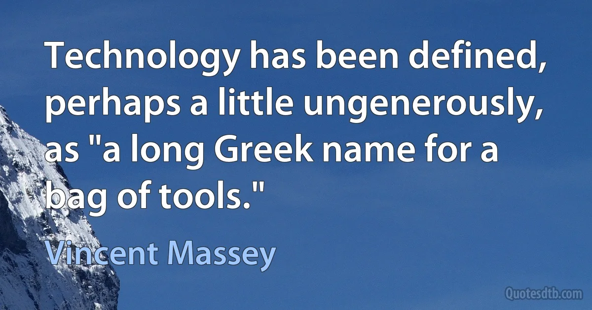 Technology has been defined, perhaps a little ungenerously, as "a long Greek name for a bag of tools." (Vincent Massey)