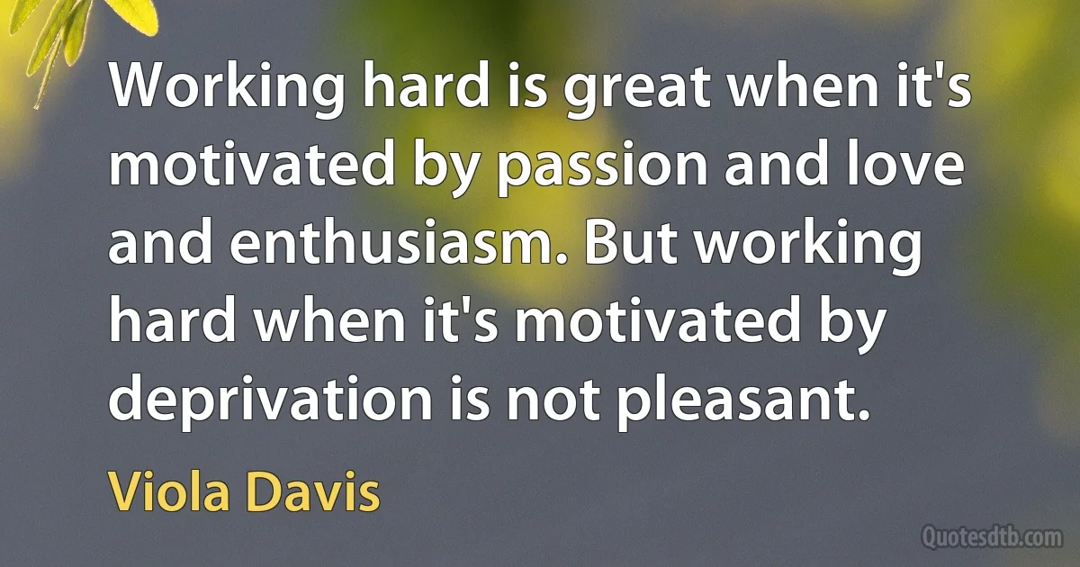 Working hard is great when it's motivated by passion and love and enthusiasm. But working hard when it's motivated by deprivation is not pleasant. (Viola Davis)