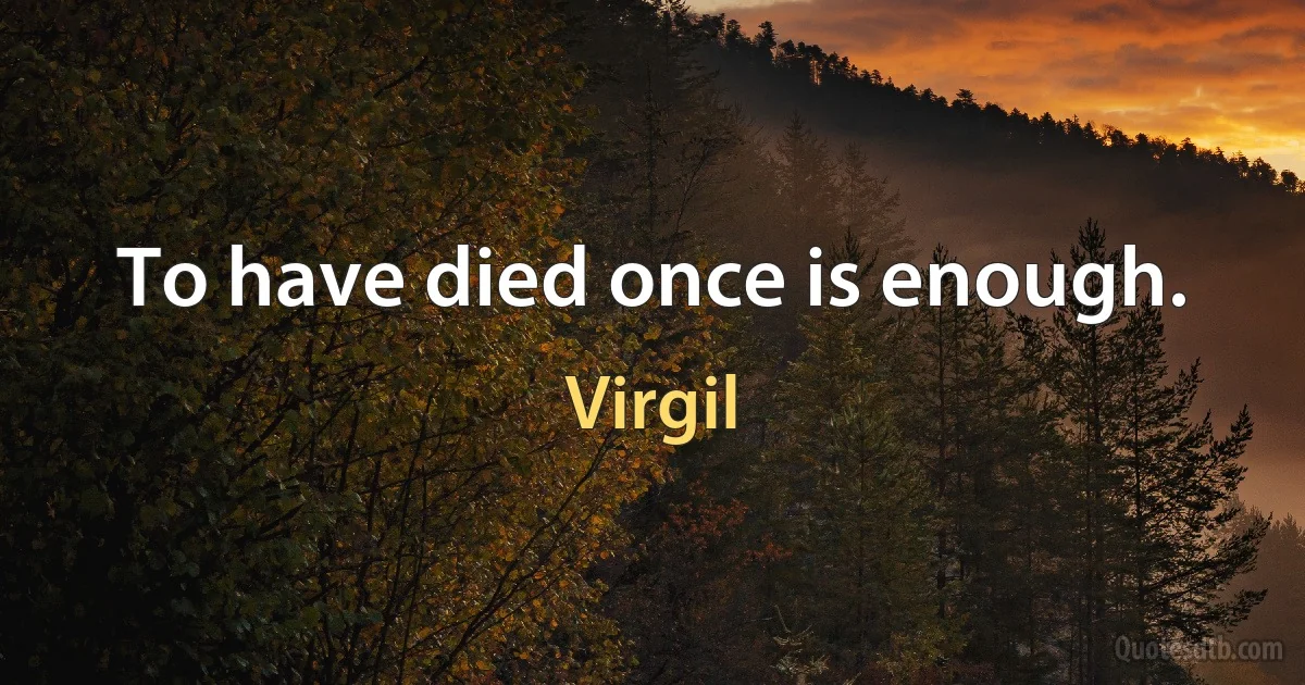 To have died once is enough. (Virgil)