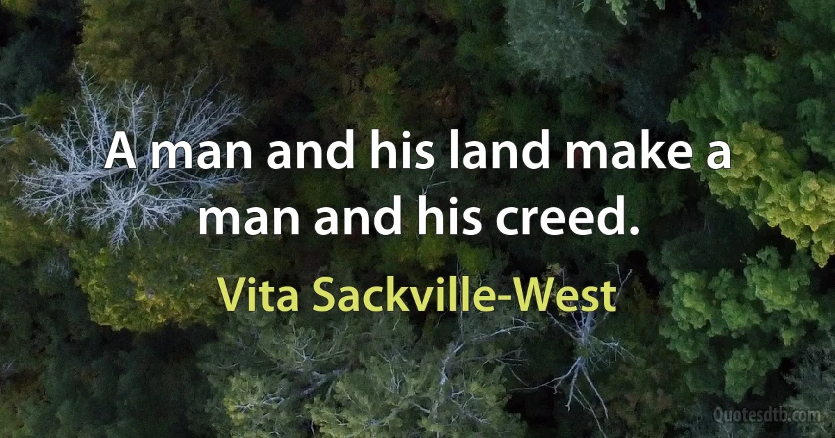 A man and his land make a man and his creed. (Vita Sackville-West)