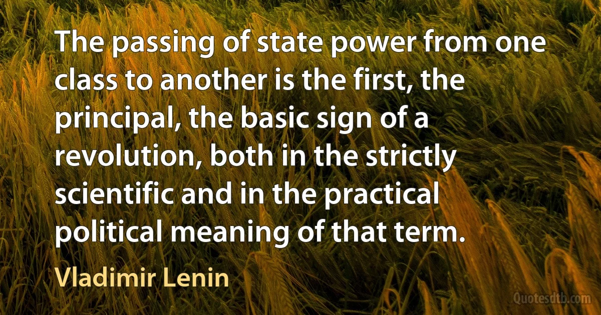 The passing of state power from one class to another is the first, the principal, the basic sign of a revolution, both in the strictly scientific and in the practical political meaning of that term. (Vladimir Lenin)