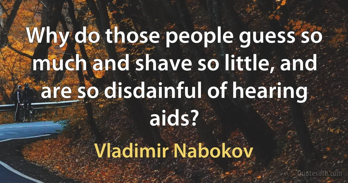 Why do those people guess so much and shave so little, and are so disdainful of hearing aids? (Vladimir Nabokov)