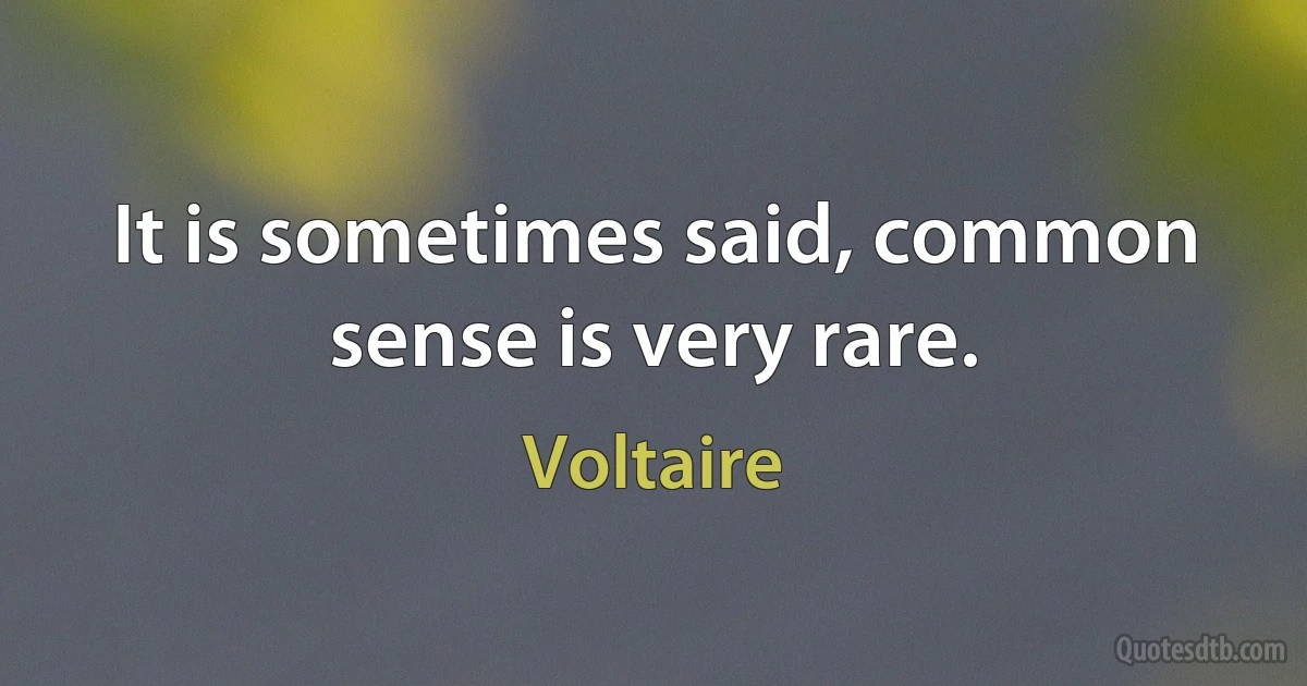 It is sometimes said, common sense is very rare. (Voltaire)