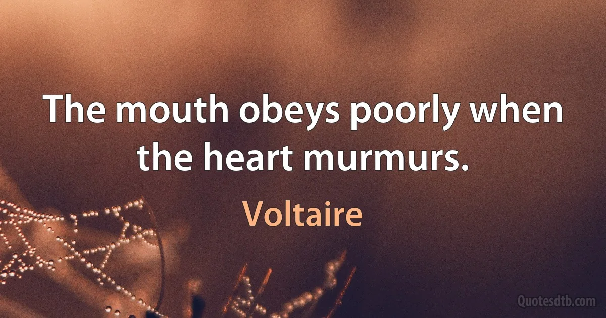 The mouth obeys poorly when the heart murmurs. (Voltaire)