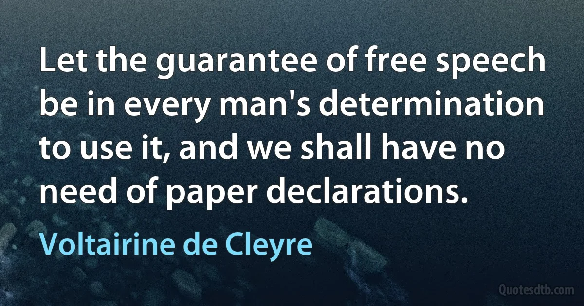 Let the guarantee of free speech be in every man's determination to use it, and we shall have no need of paper declarations. (Voltairine de Cleyre)