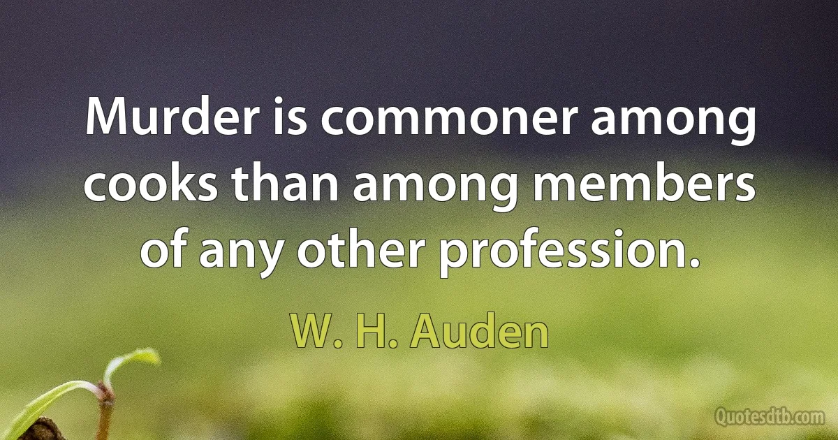 Murder is commoner among cooks than among members of any other profession. (W. H. Auden)