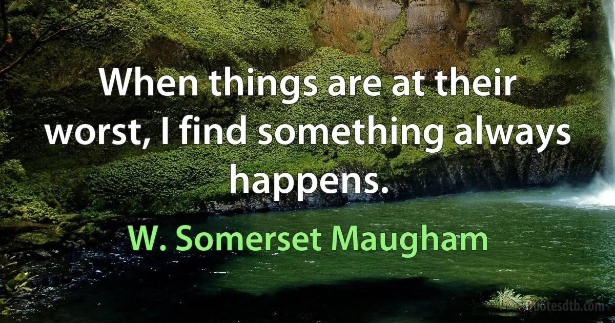 When things are at their worst, I find something always happens. (W. Somerset Maugham)