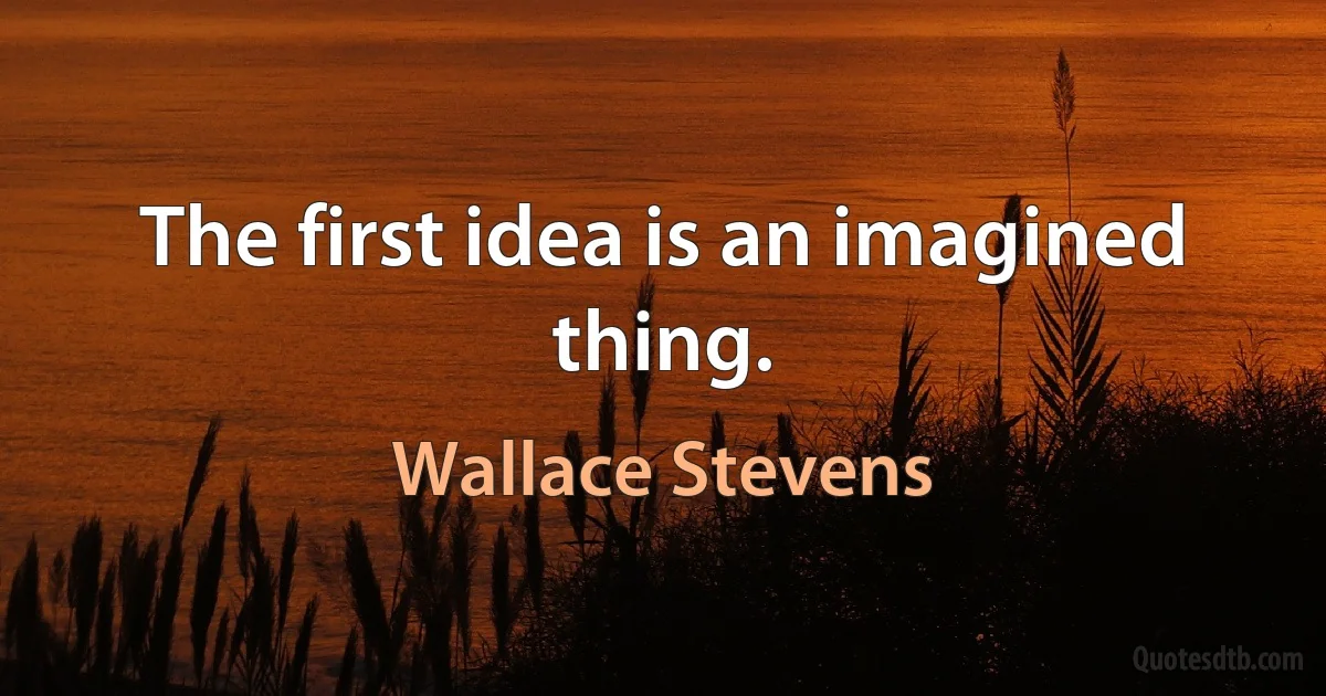 The first idea is an imagined thing. (Wallace Stevens)