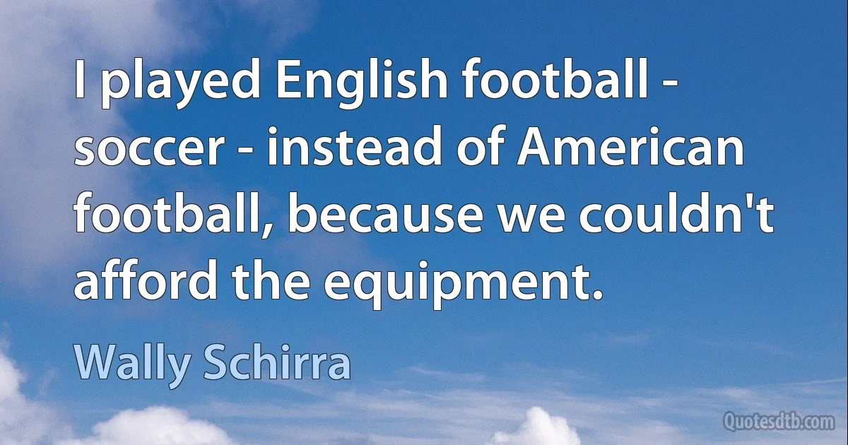 I played English football - soccer - instead of American football, because we couldn't afford the equipment. (Wally Schirra)