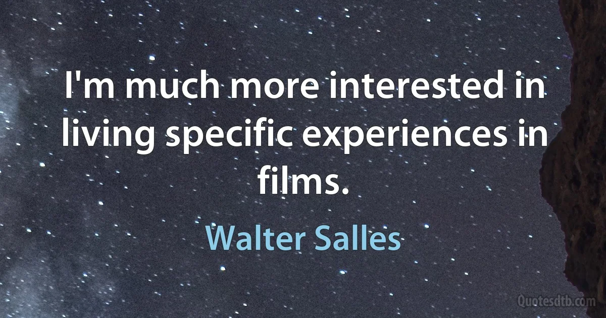 I'm much more interested in living specific experiences in films. (Walter Salles)