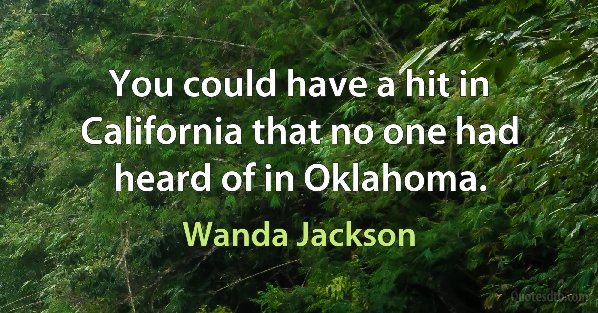 You could have a hit in California that no one had heard of in Oklahoma. (Wanda Jackson)