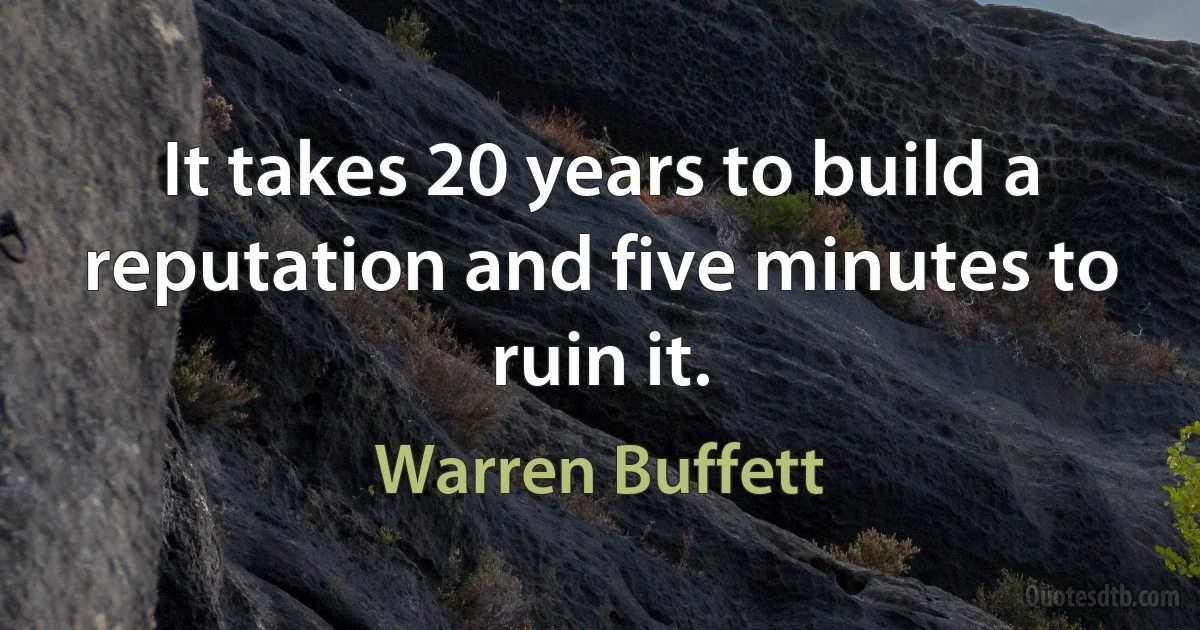 It takes 20 years to build a reputation and five minutes to ruin it. (Warren Buffett)