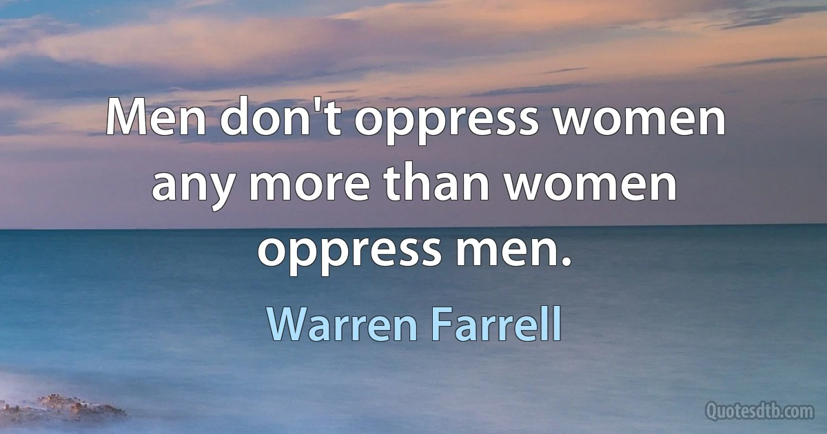 Men don't oppress women any more than women oppress men. (Warren Farrell)