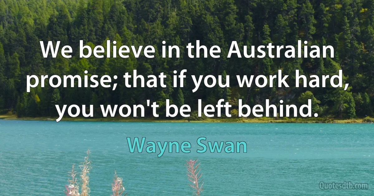 We believe in the Australian promise; that if you work hard, you won't be left behind. (Wayne Swan)