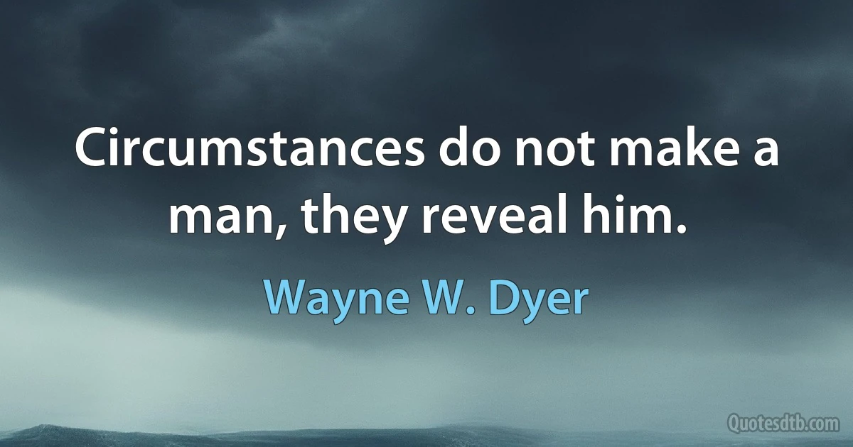 Circumstances do not make a man, they reveal him. (Wayne W. Dyer)