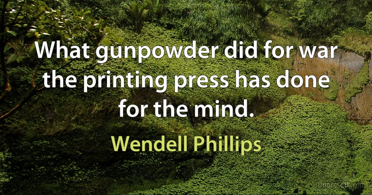 What gunpowder did for war the printing press has done for the mind. (Wendell Phillips)