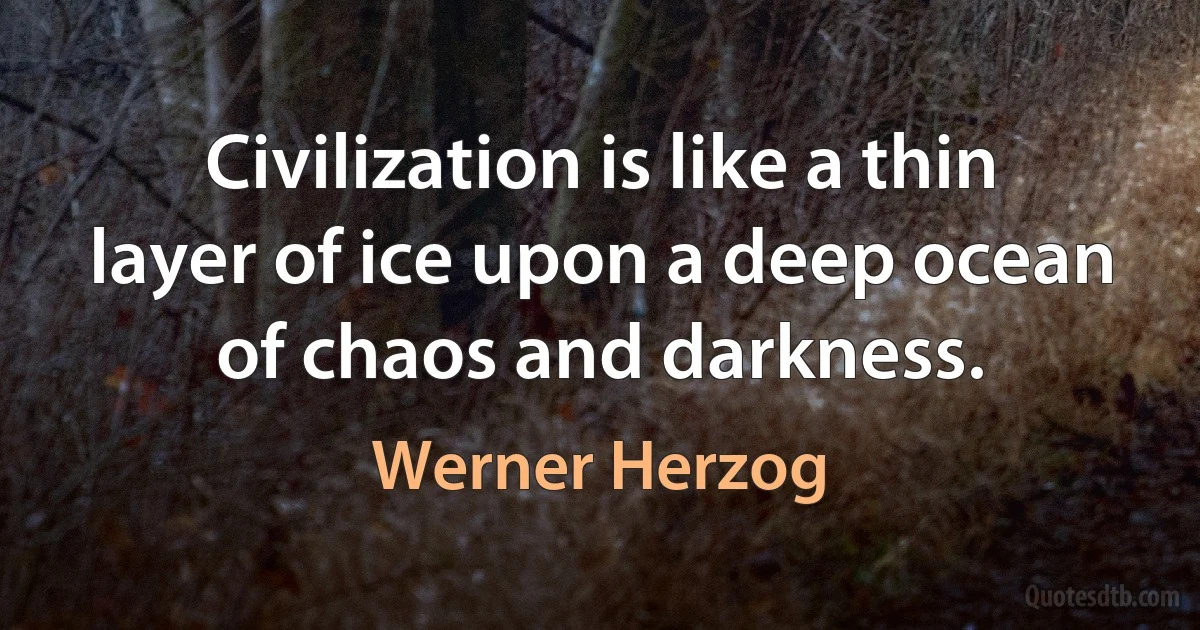 Civilization is like a thin layer of ice upon a deep ocean of chaos and darkness. (Werner Herzog)