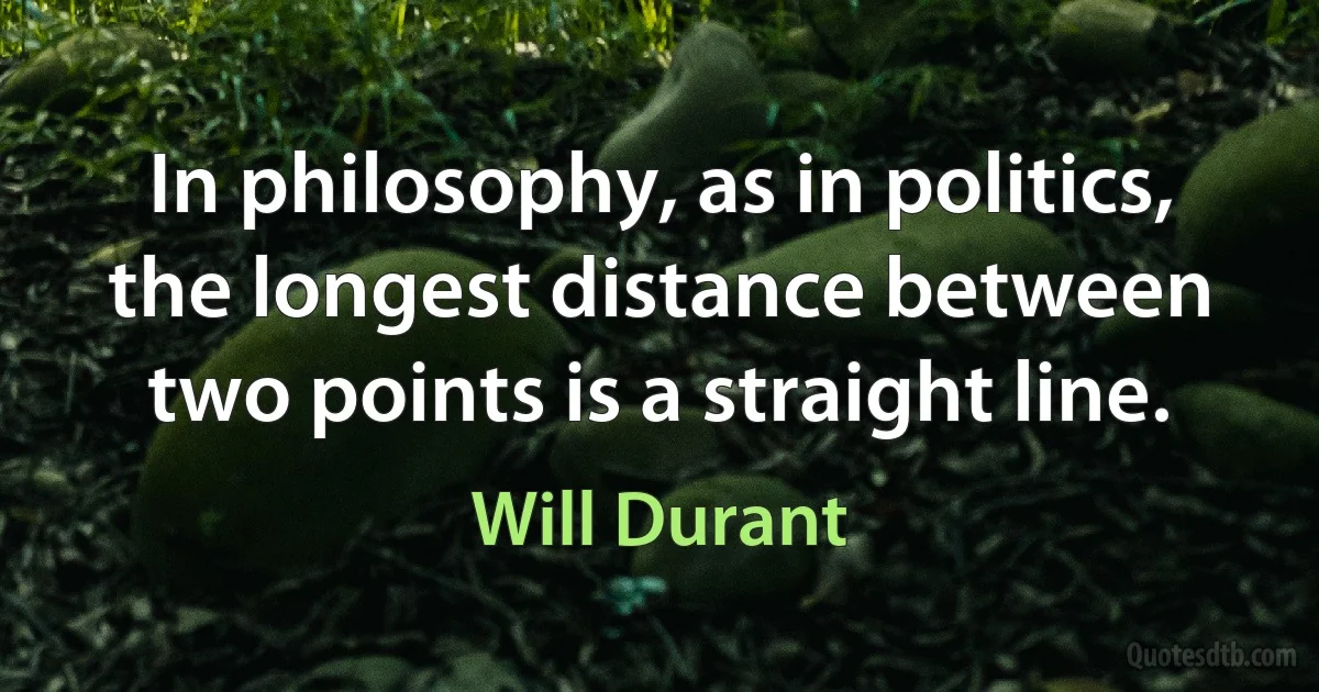 In philosophy, as in politics, the longest distance between two points is a straight line. (Will Durant)