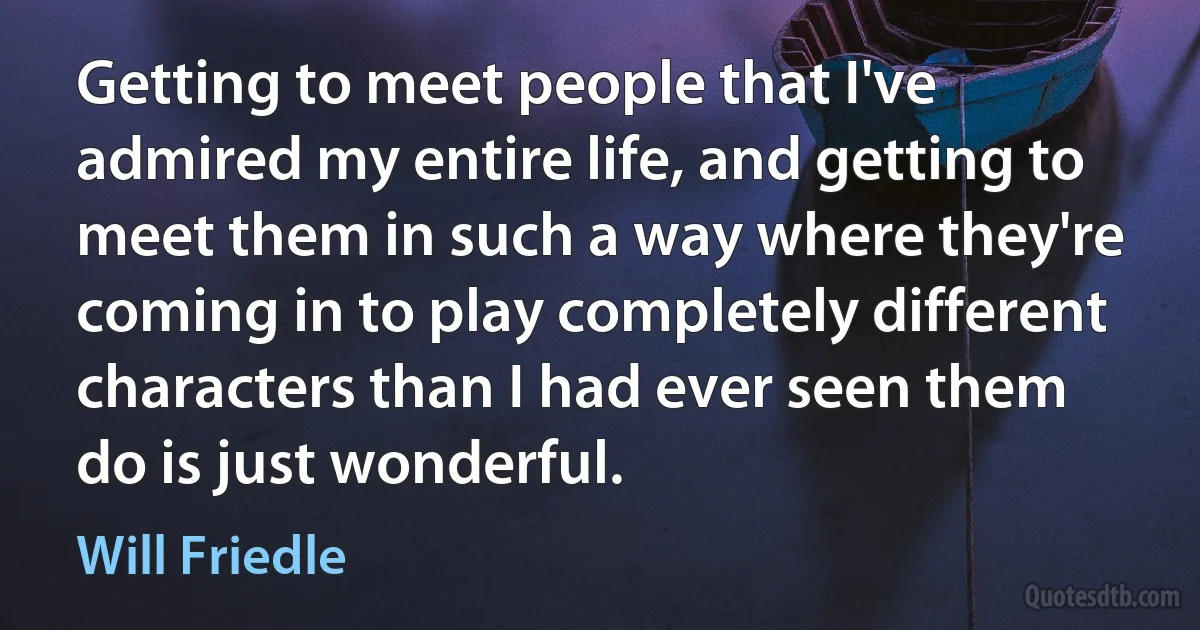 Getting to meet people that I've admired my entire life, and getting to meet them in such a way where they're coming in to play completely different characters than I had ever seen them do is just wonderful. (Will Friedle)