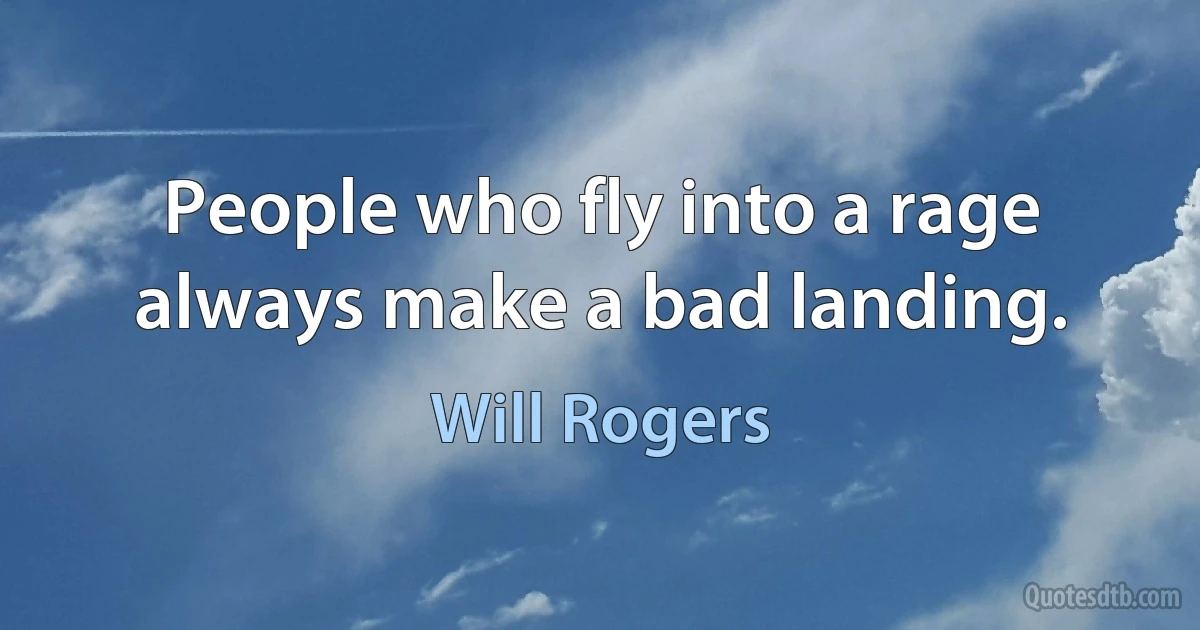 People who fly into a rage always make a bad landing. (Will Rogers)