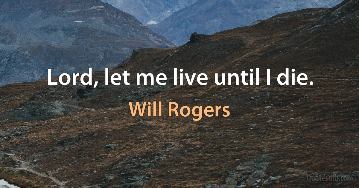 Lord, let me live until I die. (Will Rogers)