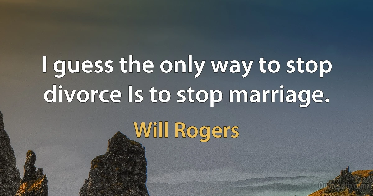 I guess the only way to stop divorce Is to stop marriage. (Will Rogers)