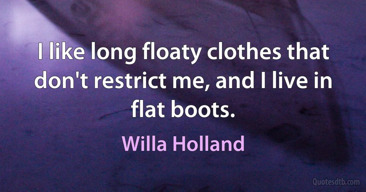 I like long floaty clothes that don't restrict me, and I live in flat boots. (Willa Holland)