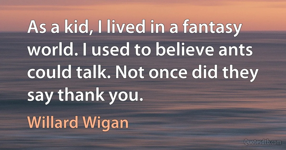 As a kid, I lived in a fantasy world. I used to believe ants could talk. Not once did they say thank you. (Willard Wigan)