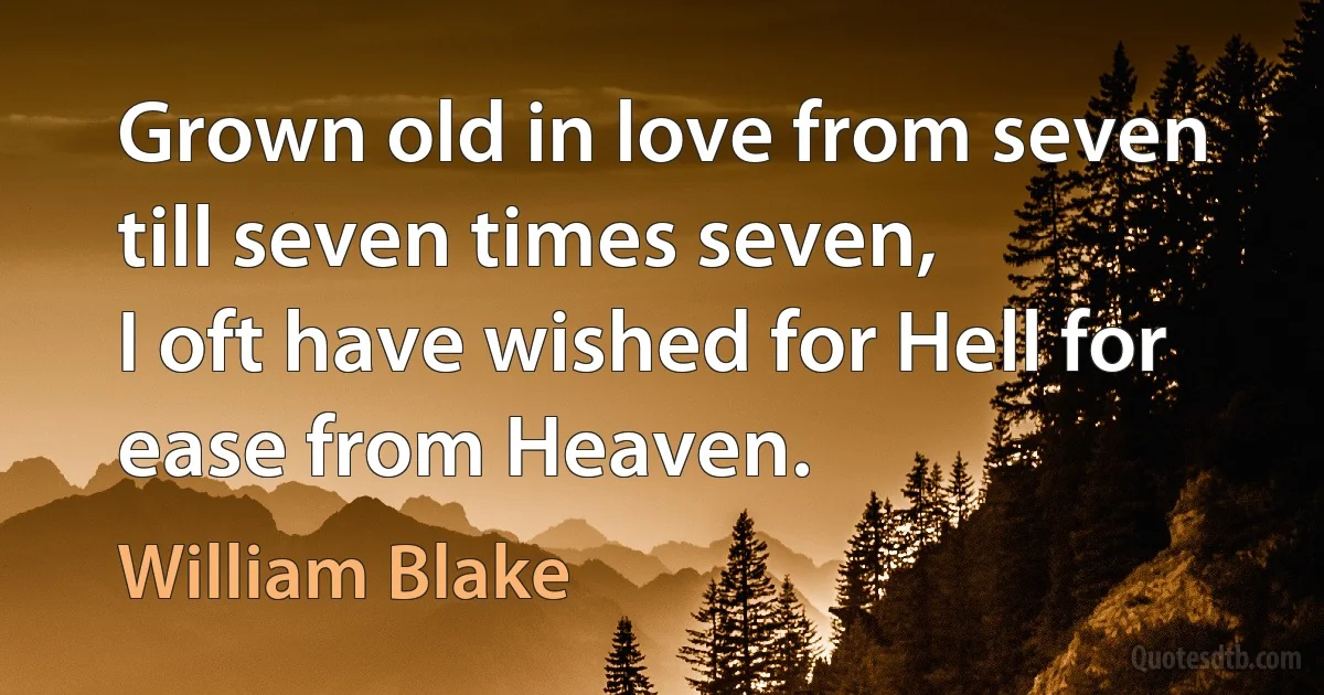 Grown old in love from seven till seven times seven,
I oft have wished for Hell for ease from Heaven. (William Blake)