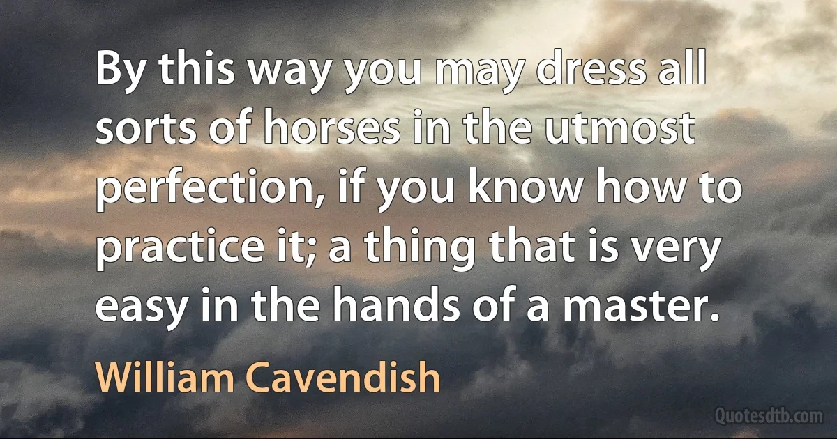 By this way you may dress all sorts of horses in the utmost perfection, if you know how to practice it; a thing that is very easy in the hands of a master. (William Cavendish)