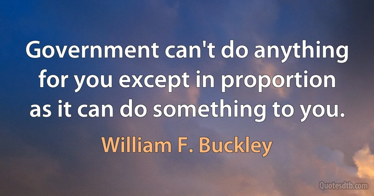 Government can't do anything for you except in proportion as it can do something to you. (William F. Buckley)