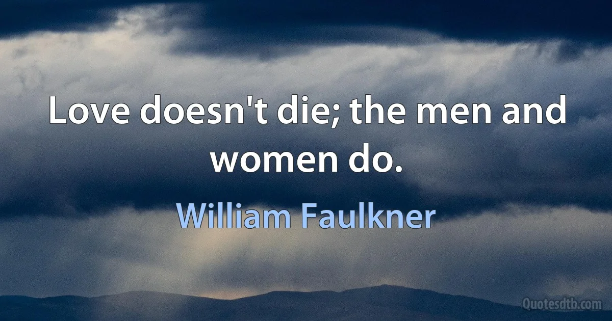 Love doesn't die; the men and women do. (William Faulkner)