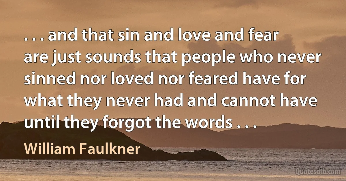 . . . and that sin and love and fear are just sounds that people who never sinned nor loved nor feared have for what they never had and cannot have until they forgot the words . . . (William Faulkner)