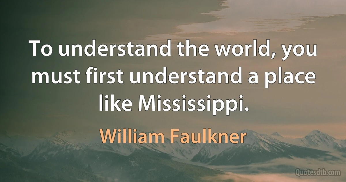 To understand the world, you must first understand a place like Mississippi. (William Faulkner)