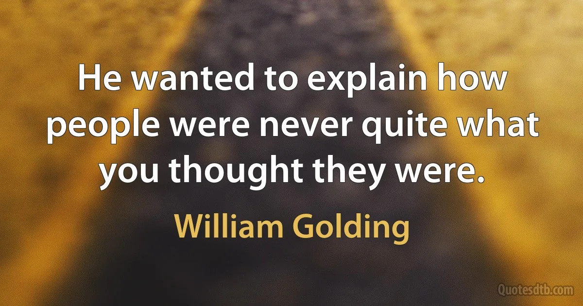 He wanted to explain how people were never quite what you thought they were. (William Golding)