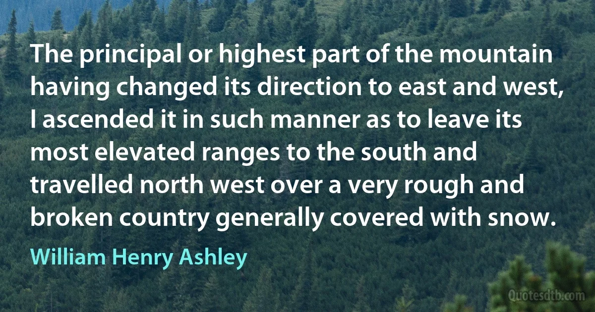 The principal or highest part of the mountain having changed its direction to east and west, I ascended it in such manner as to leave its most elevated ranges to the south and travelled north west over a very rough and broken country generally covered with snow. (William Henry Ashley)