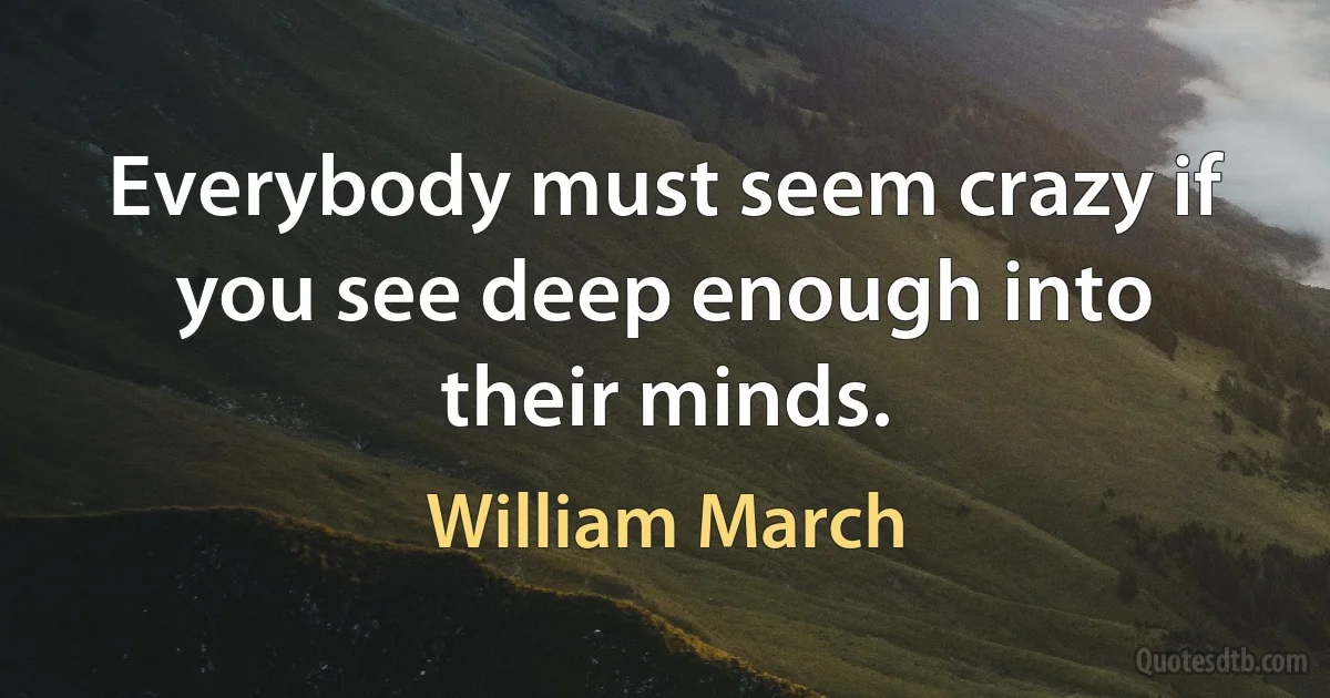 Everybody must seem crazy if you see deep enough into their minds. (William March)