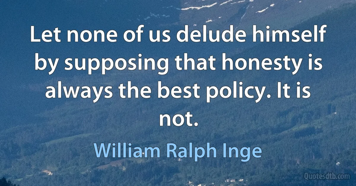 Let none of us delude himself by supposing that honesty is always the best policy. It is not. (William Ralph Inge)