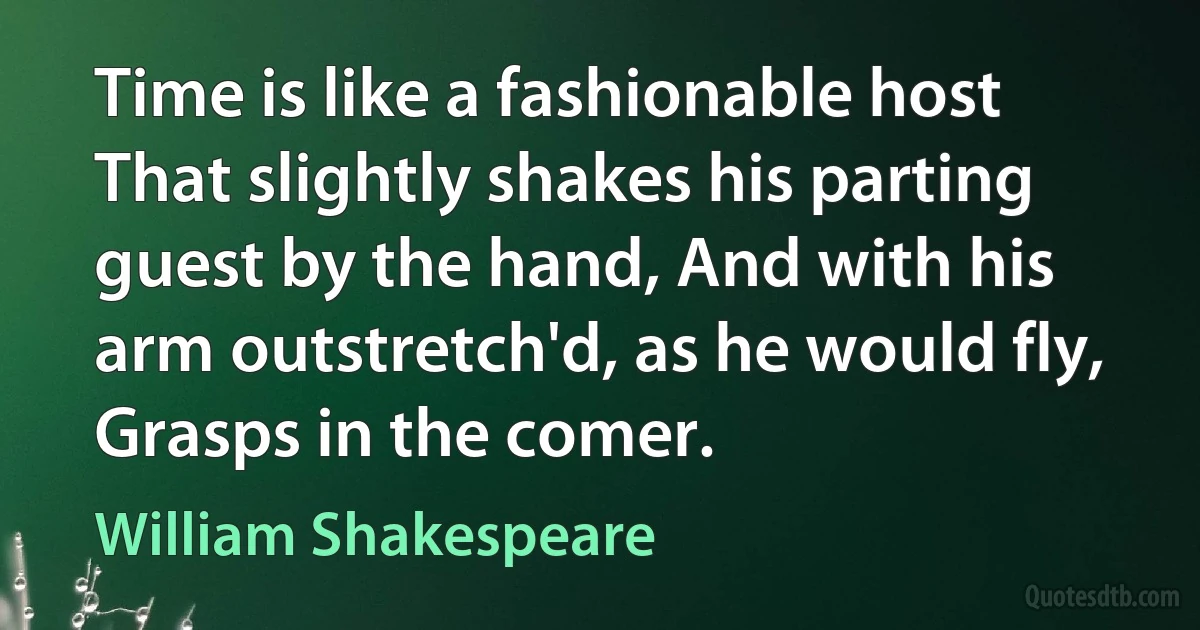 Time is like a fashionable host That slightly shakes his parting guest by the hand, And with his arm outstretch'd, as he would fly, Grasps in the comer. (William Shakespeare)